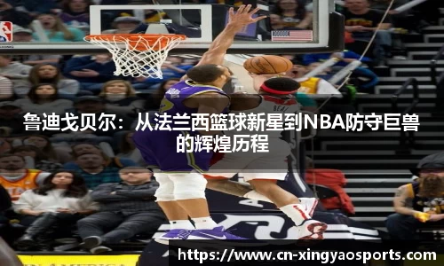 鲁迪戈贝尔：从法兰西篮球新星到NBA防守巨兽的辉煌历程